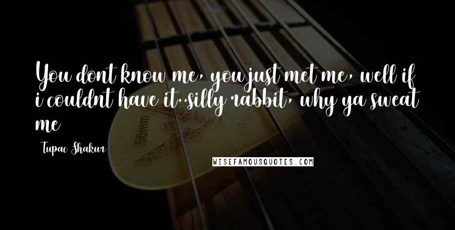 Tupac Shakur Quotes: You dont know me, you just met me, well if i couldnt have it..silly rabbit, why ya sweat me