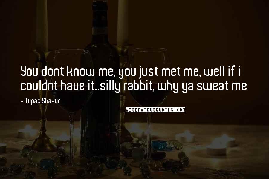 Tupac Shakur Quotes: You dont know me, you just met me, well if i couldnt have it..silly rabbit, why ya sweat me