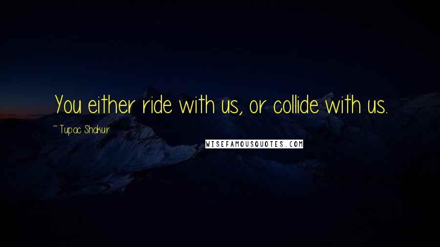 Tupac Shakur Quotes: You either ride with us, or collide with us.