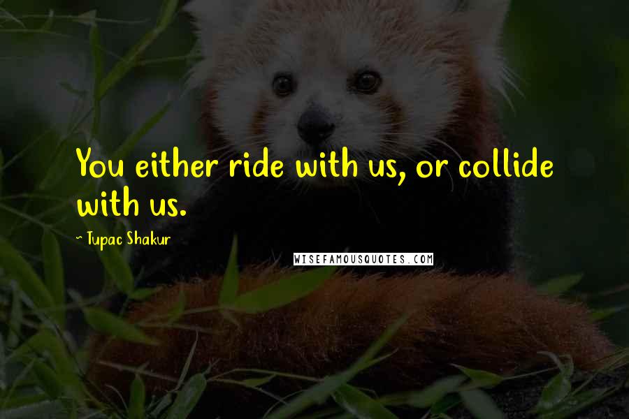 Tupac Shakur Quotes: You either ride with us, or collide with us.