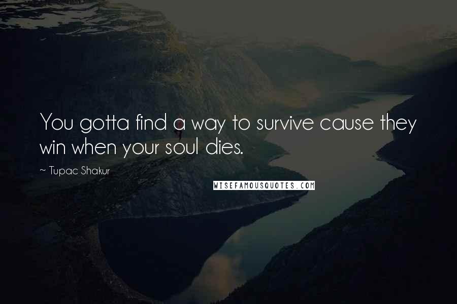 Tupac Shakur Quotes: You gotta find a way to survive cause they win when your soul dies.