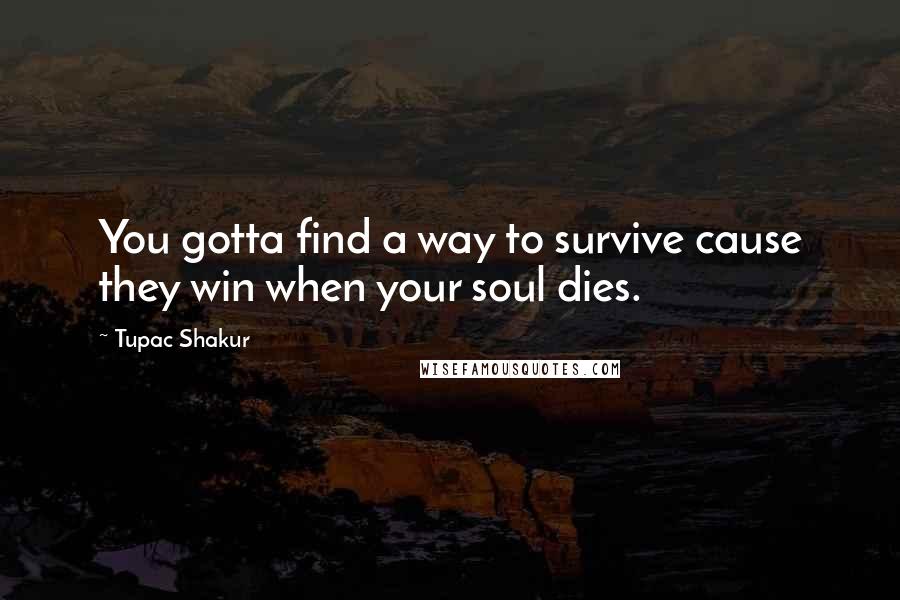 Tupac Shakur Quotes: You gotta find a way to survive cause they win when your soul dies.