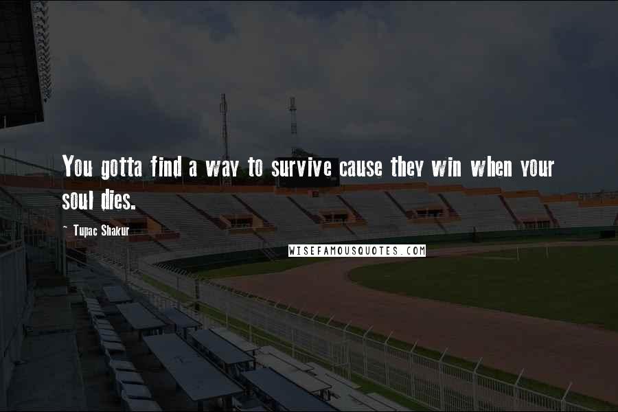 Tupac Shakur Quotes: You gotta find a way to survive cause they win when your soul dies.