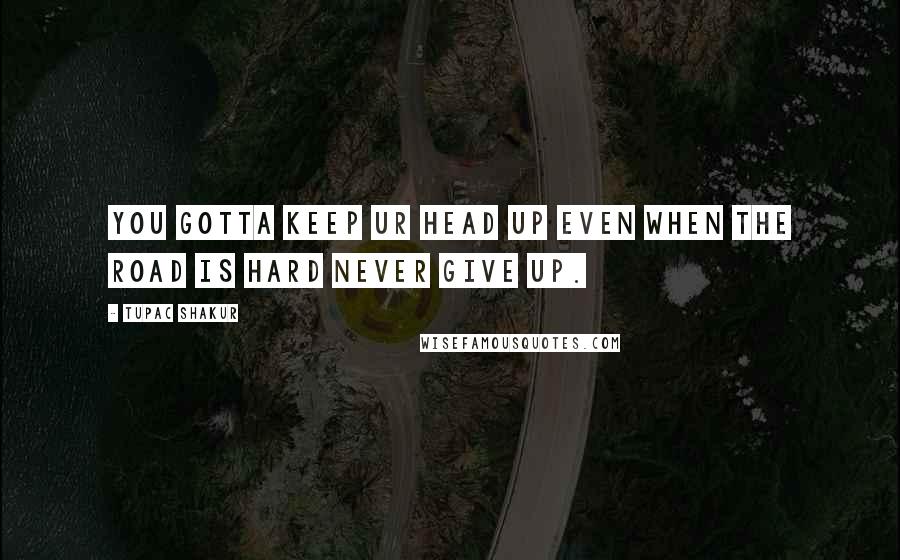 Tupac Shakur Quotes: You gotta keep ur head up even when the road is hard never give up.