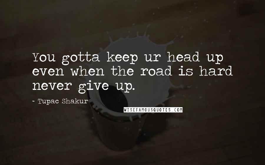 Tupac Shakur Quotes: You gotta keep ur head up even when the road is hard never give up.