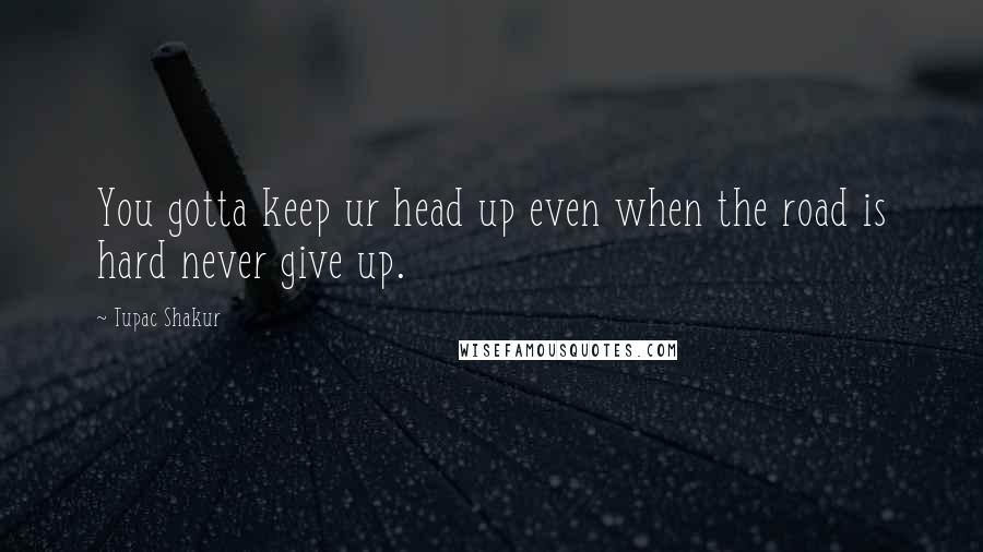 Tupac Shakur Quotes: You gotta keep ur head up even when the road is hard never give up.