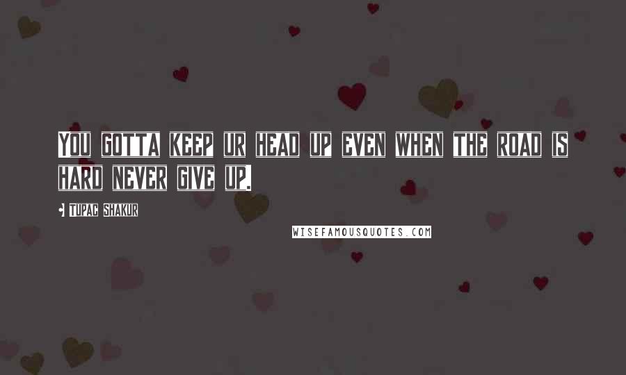 Tupac Shakur Quotes: You gotta keep ur head up even when the road is hard never give up.