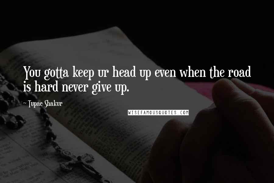 Tupac Shakur Quotes: You gotta keep ur head up even when the road is hard never give up.