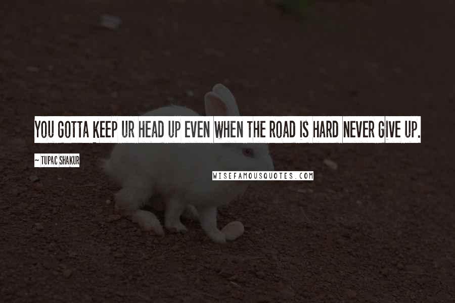 Tupac Shakur Quotes: You gotta keep ur head up even when the road is hard never give up.