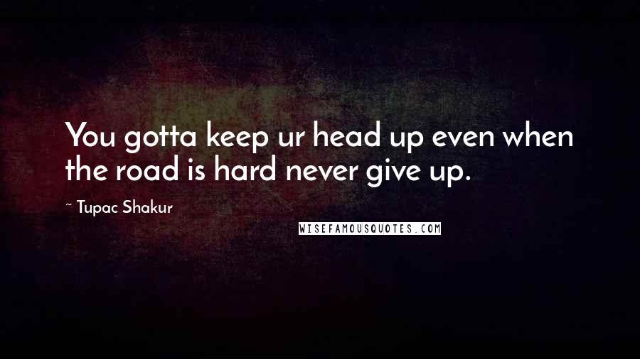 Tupac Shakur Quotes: You gotta keep ur head up even when the road is hard never give up.