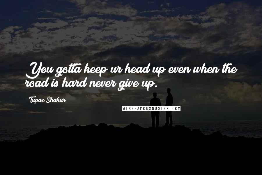 Tupac Shakur Quotes: You gotta keep ur head up even when the road is hard never give up.