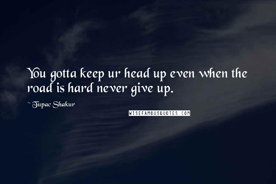 Tupac Shakur Quotes: You gotta keep ur head up even when the road is hard never give up.