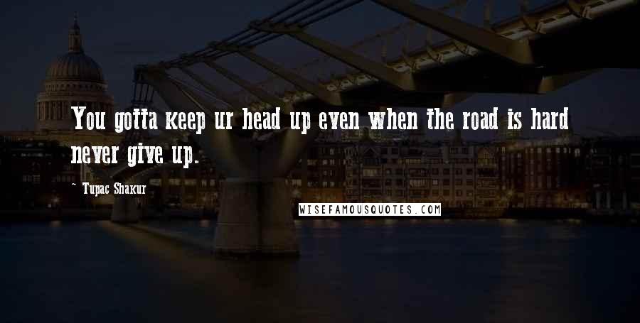 Tupac Shakur Quotes: You gotta keep ur head up even when the road is hard never give up.