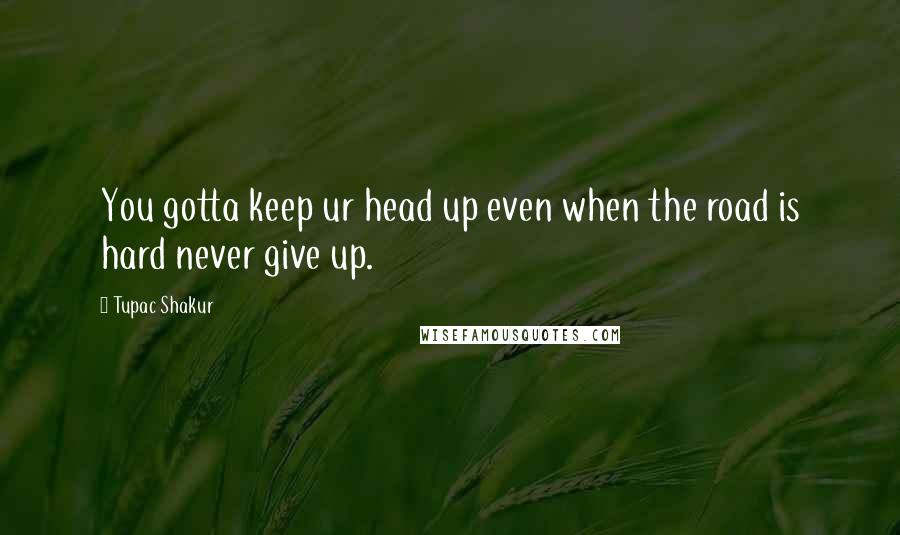 Tupac Shakur Quotes: You gotta keep ur head up even when the road is hard never give up.