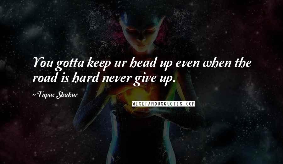 Tupac Shakur Quotes: You gotta keep ur head up even when the road is hard never give up.
