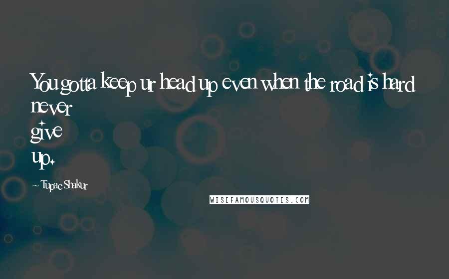 Tupac Shakur Quotes: You gotta keep ur head up even when the road is hard never give up.