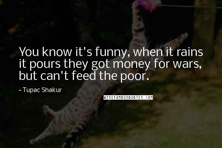 Tupac Shakur Quotes: You know it's funny, when it rains it pours they got money for wars, but can't feed the poor.