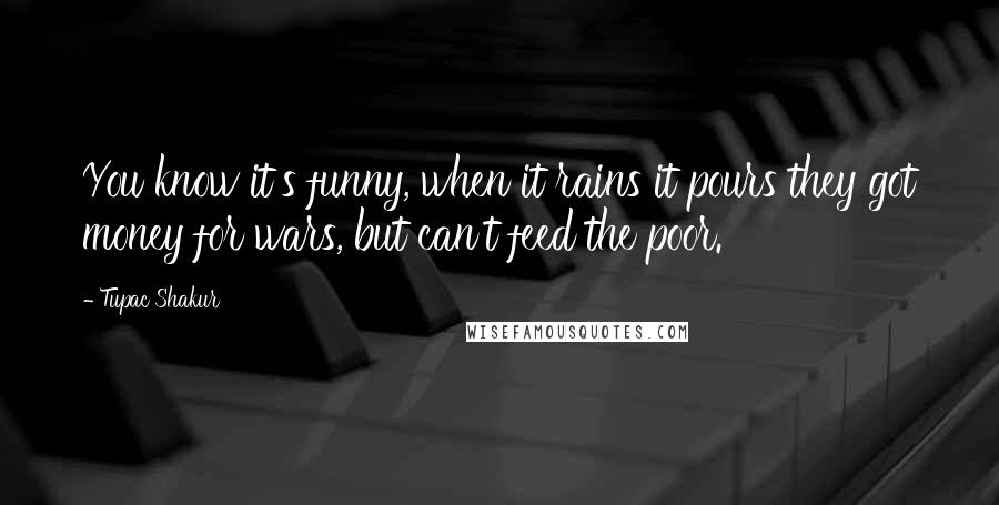 Tupac Shakur Quotes: You know it's funny, when it rains it pours they got money for wars, but can't feed the poor.