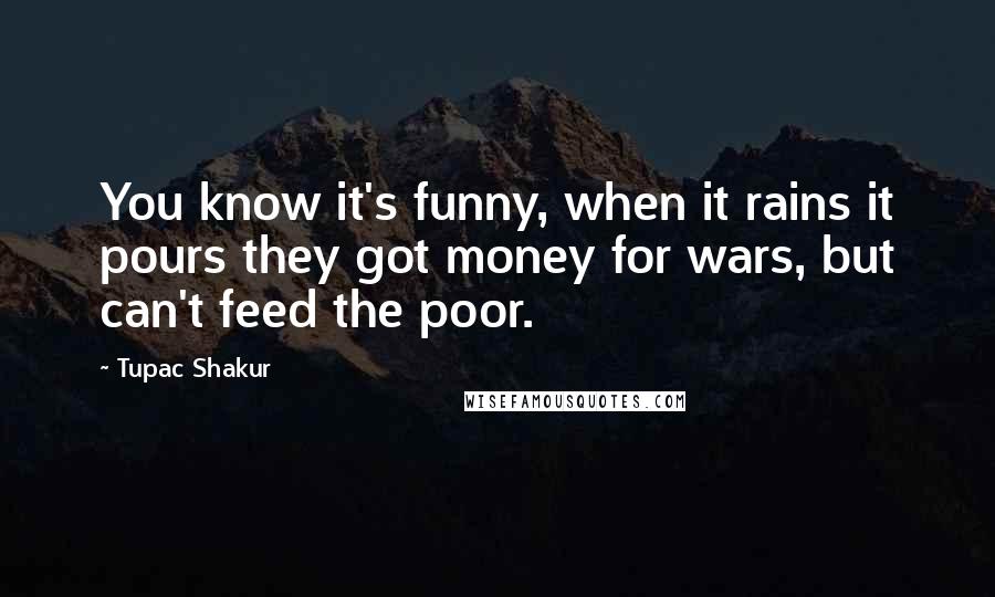 Tupac Shakur Quotes: You know it's funny, when it rains it pours they got money for wars, but can't feed the poor.