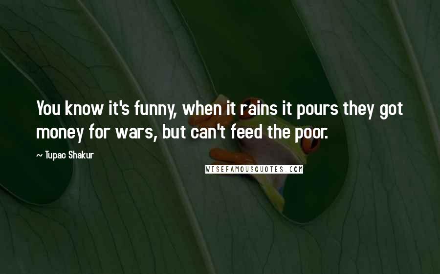 Tupac Shakur Quotes: You know it's funny, when it rains it pours they got money for wars, but can't feed the poor.