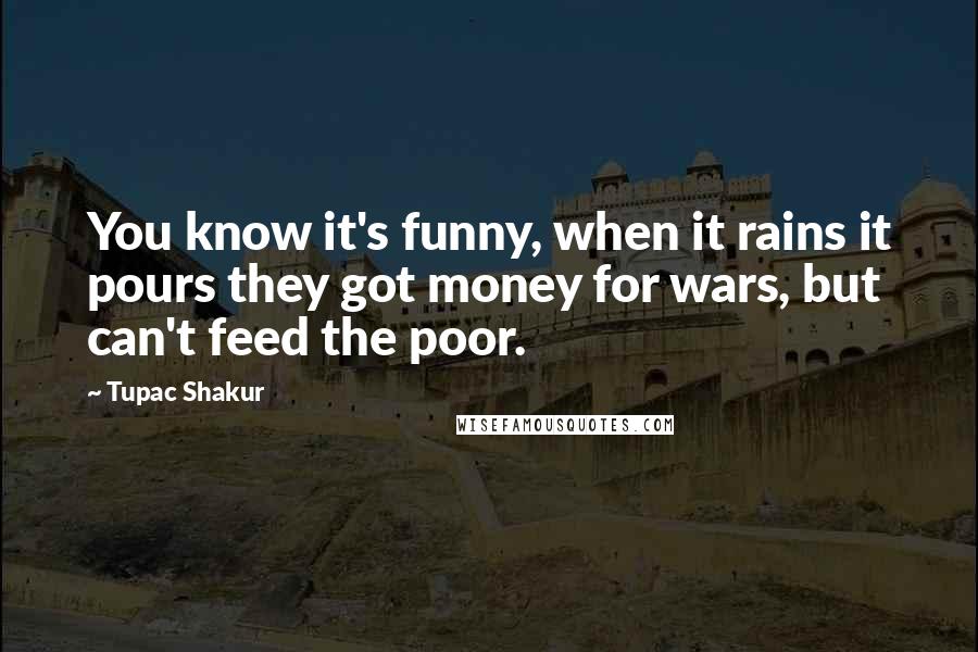 Tupac Shakur Quotes: You know it's funny, when it rains it pours they got money for wars, but can't feed the poor.