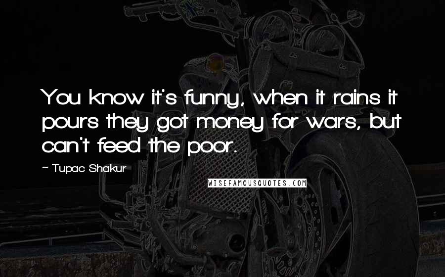 Tupac Shakur Quotes: You know it's funny, when it rains it pours they got money for wars, but can't feed the poor.