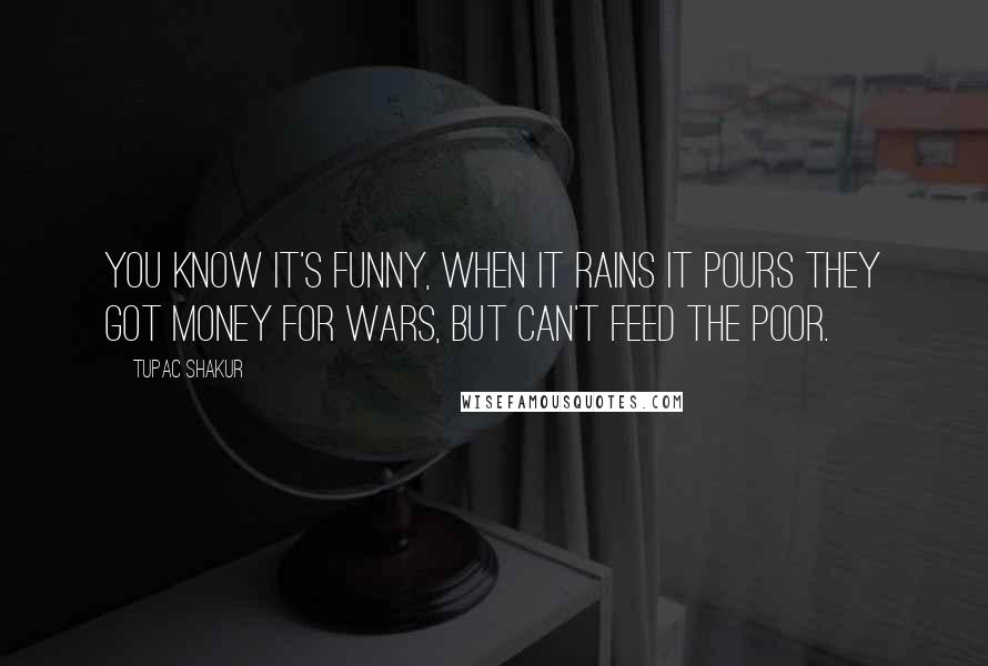 Tupac Shakur Quotes: You know it's funny, when it rains it pours they got money for wars, but can't feed the poor.