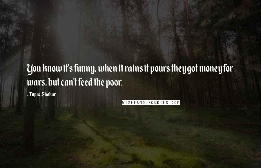 Tupac Shakur Quotes: You know it's funny, when it rains it pours they got money for wars, but can't feed the poor.