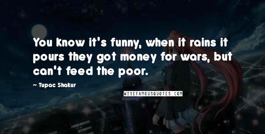 Tupac Shakur Quotes: You know it's funny, when it rains it pours they got money for wars, but can't feed the poor.