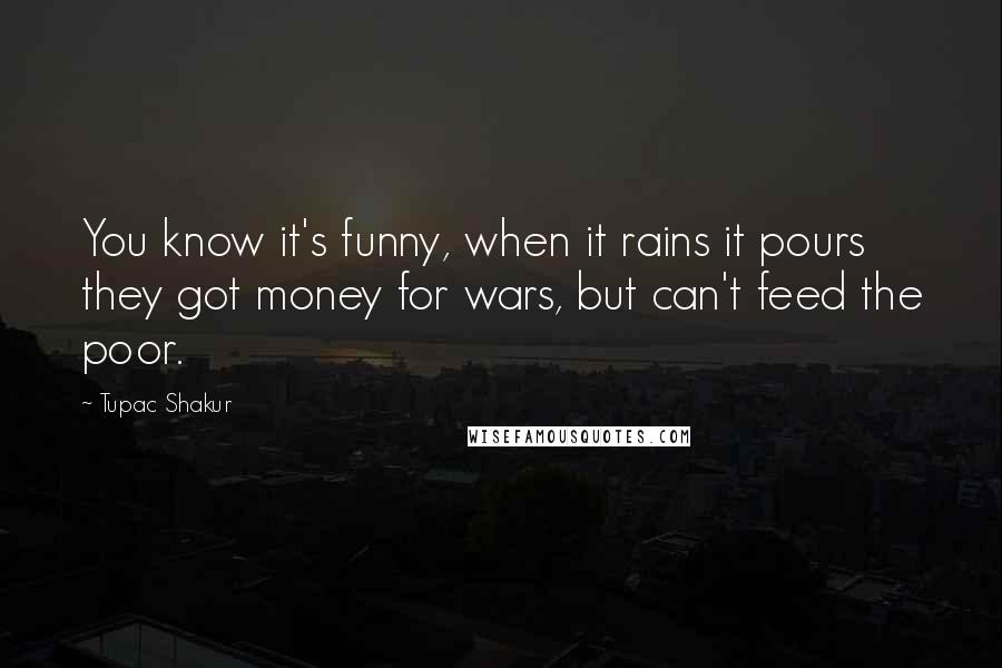 Tupac Shakur Quotes: You know it's funny, when it rains it pours they got money for wars, but can't feed the poor.