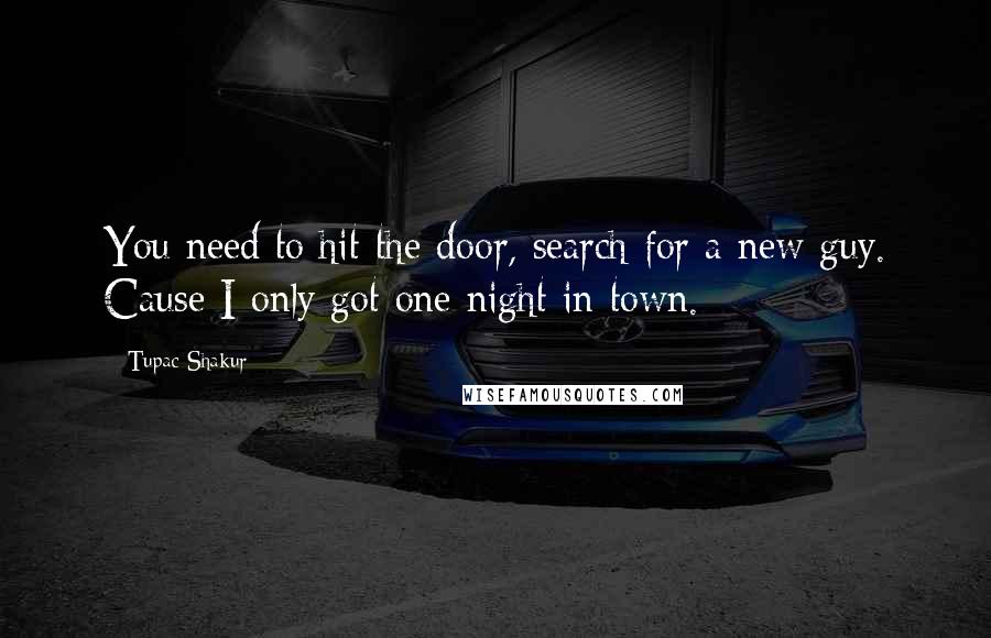 Tupac Shakur Quotes: You need to hit the door, search for a new guy. Cause I only got one night in town.