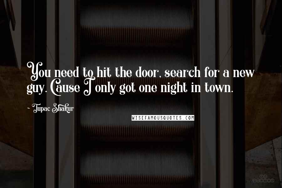 Tupac Shakur Quotes: You need to hit the door, search for a new guy. Cause I only got one night in town.