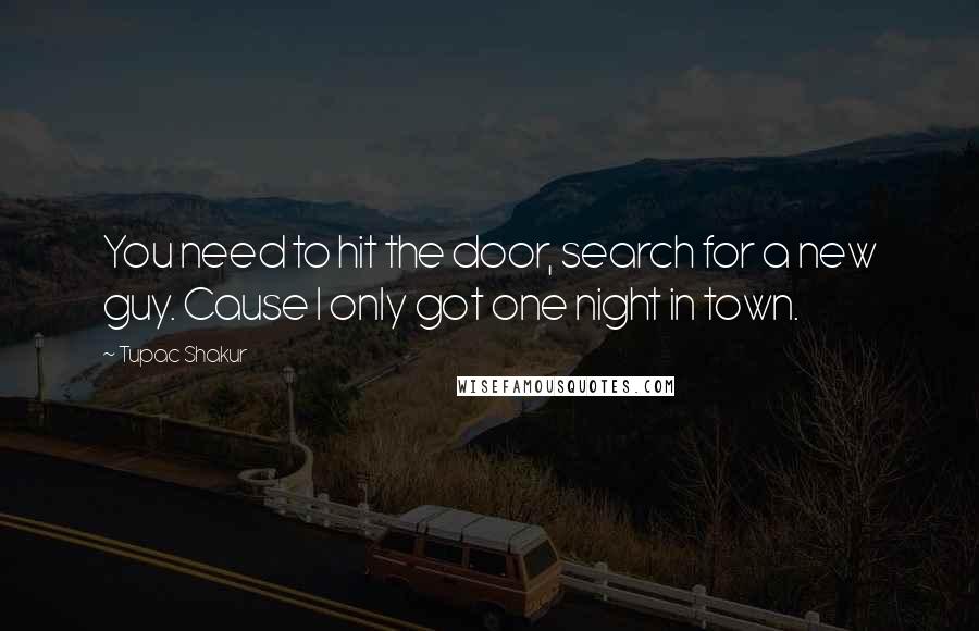 Tupac Shakur Quotes: You need to hit the door, search for a new guy. Cause I only got one night in town.