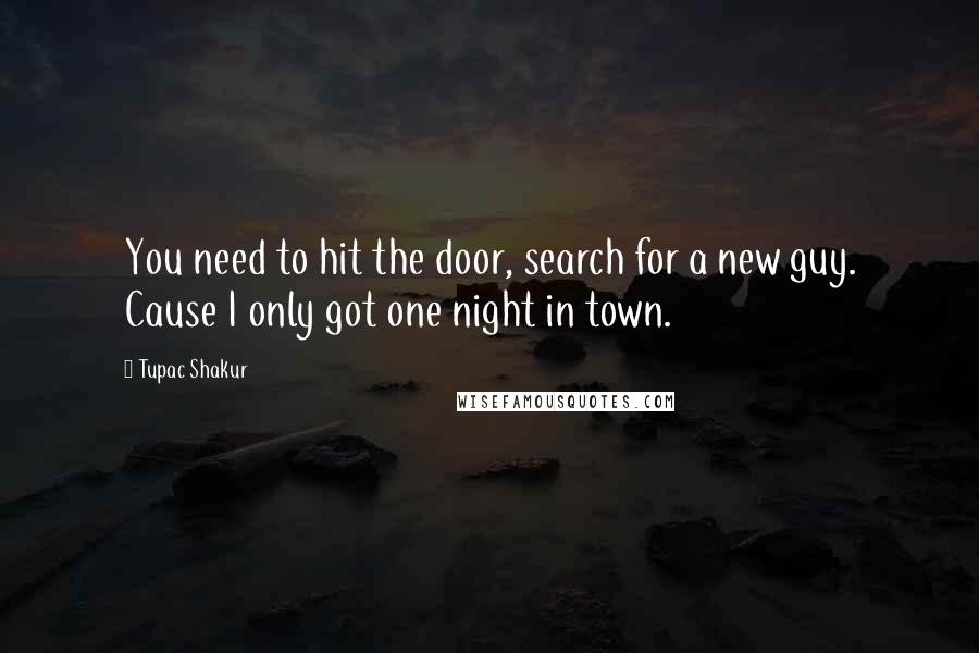 Tupac Shakur Quotes: You need to hit the door, search for a new guy. Cause I only got one night in town.