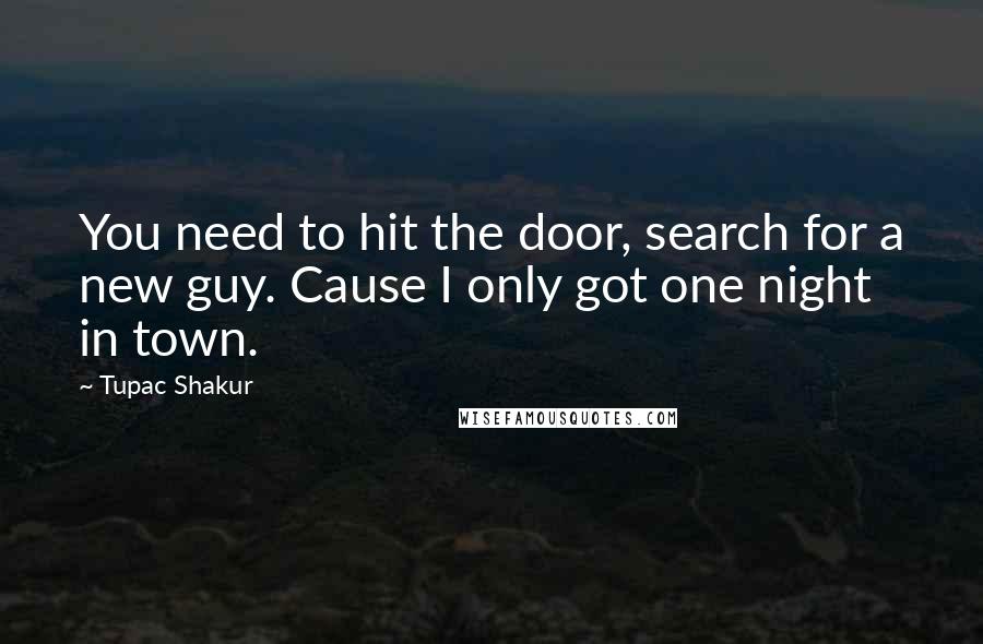 Tupac Shakur Quotes: You need to hit the door, search for a new guy. Cause I only got one night in town.