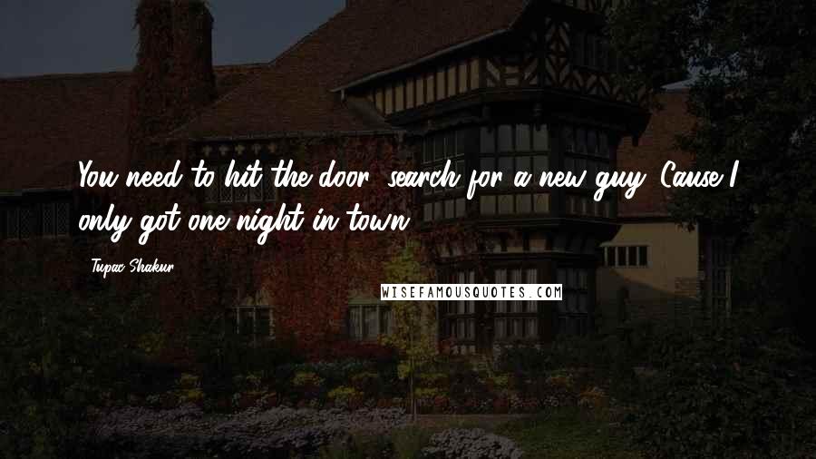 Tupac Shakur Quotes: You need to hit the door, search for a new guy. Cause I only got one night in town.