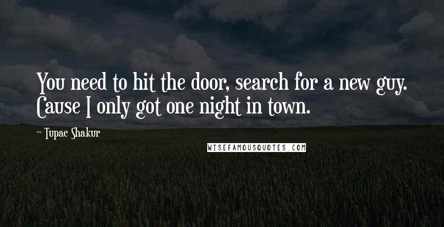 Tupac Shakur Quotes: You need to hit the door, search for a new guy. Cause I only got one night in town.