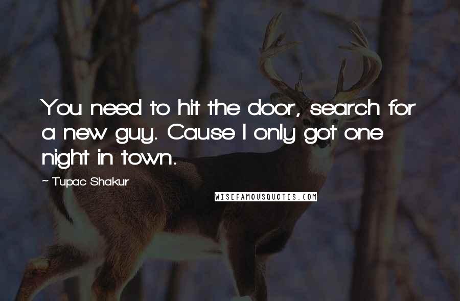 Tupac Shakur Quotes: You need to hit the door, search for a new guy. Cause I only got one night in town.