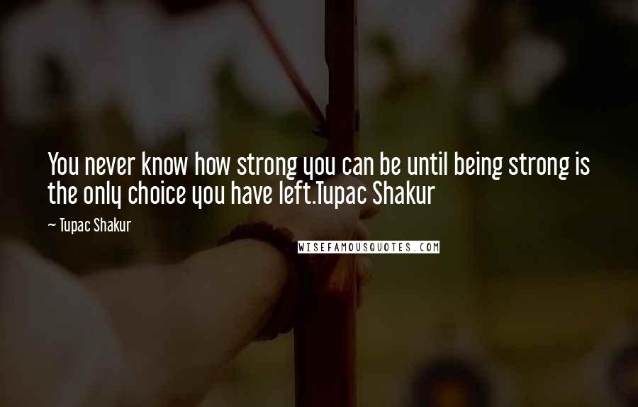Tupac Shakur Quotes: You never know how strong you can be until being strong is the only choice you have left.Tupac Shakur