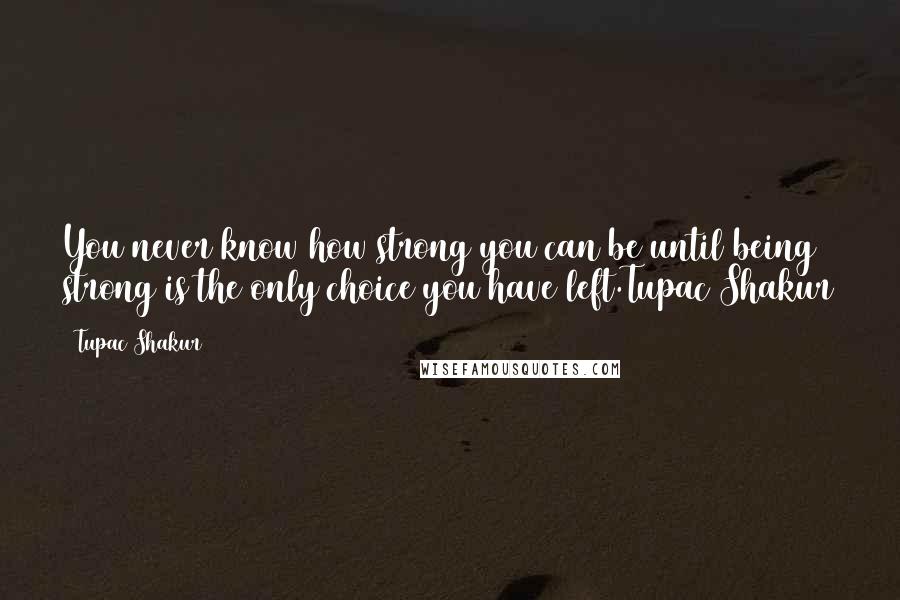 Tupac Shakur Quotes: You never know how strong you can be until being strong is the only choice you have left.Tupac Shakur