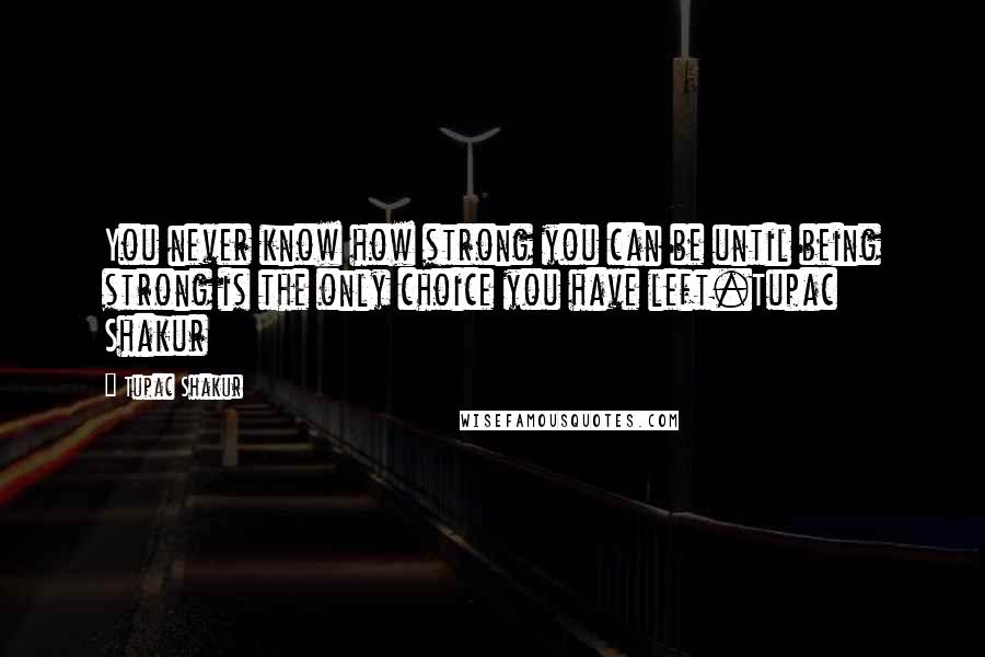 Tupac Shakur Quotes: You never know how strong you can be until being strong is the only choice you have left.Tupac Shakur