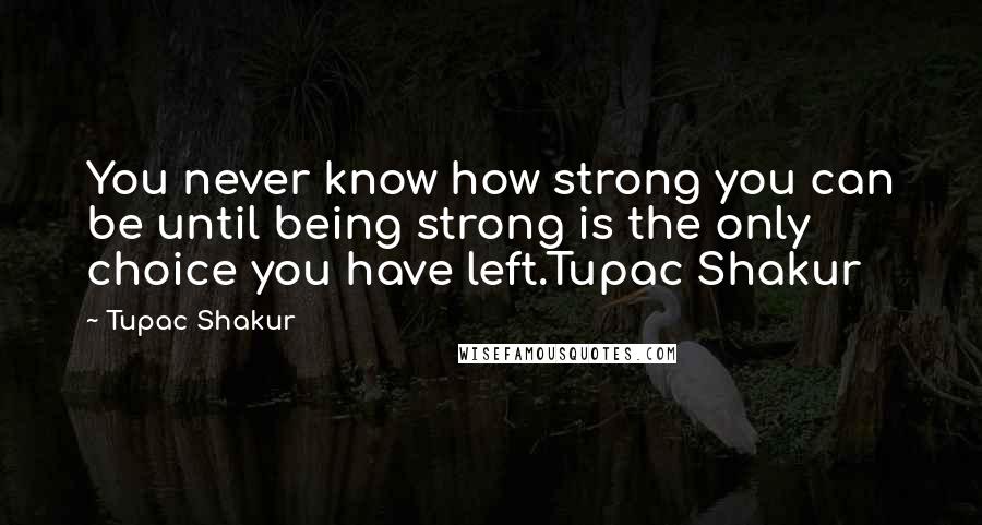 Tupac Shakur Quotes: You never know how strong you can be until being strong is the only choice you have left.Tupac Shakur