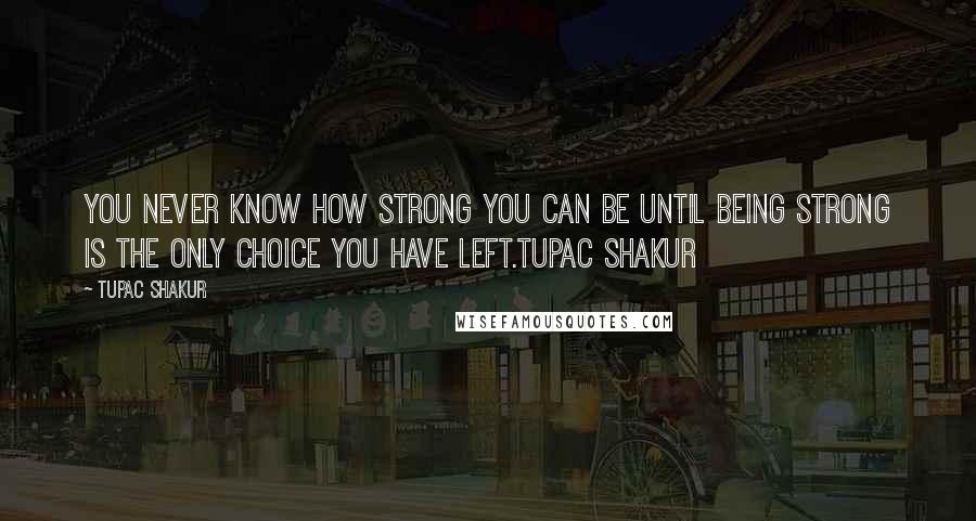 Tupac Shakur Quotes: You never know how strong you can be until being strong is the only choice you have left.Tupac Shakur