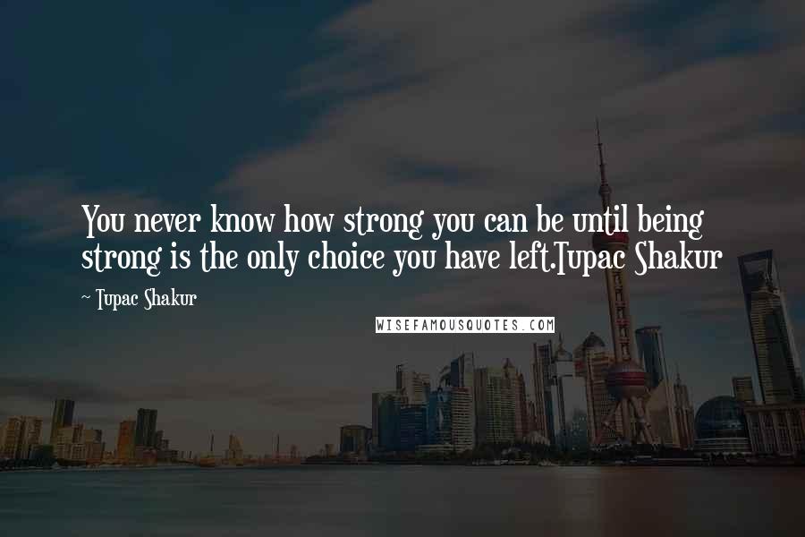Tupac Shakur Quotes: You never know how strong you can be until being strong is the only choice you have left.Tupac Shakur