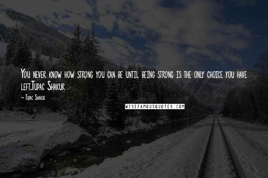 Tupac Shakur Quotes: You never know how strong you can be until being strong is the only choice you have left.Tupac Shakur
