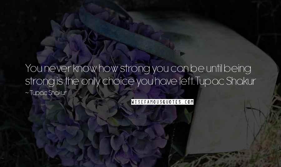 Tupac Shakur Quotes: You never know how strong you can be until being strong is the only choice you have left.Tupac Shakur