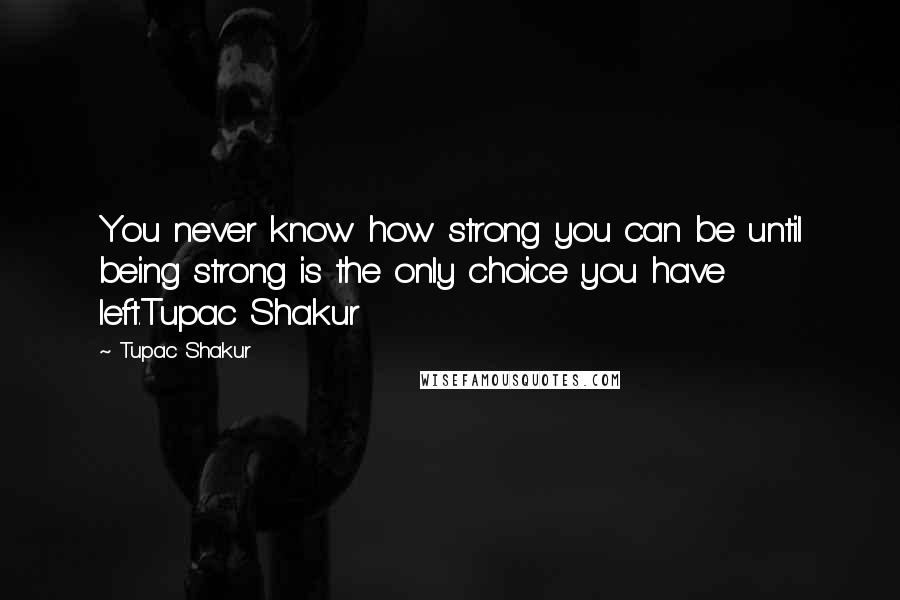 Tupac Shakur Quotes: You never know how strong you can be until being strong is the only choice you have left.Tupac Shakur