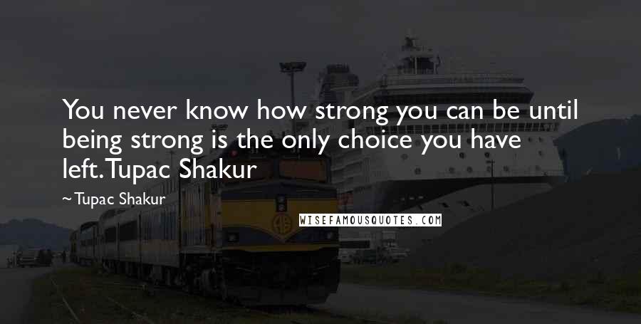 Tupac Shakur Quotes: You never know how strong you can be until being strong is the only choice you have left.Tupac Shakur