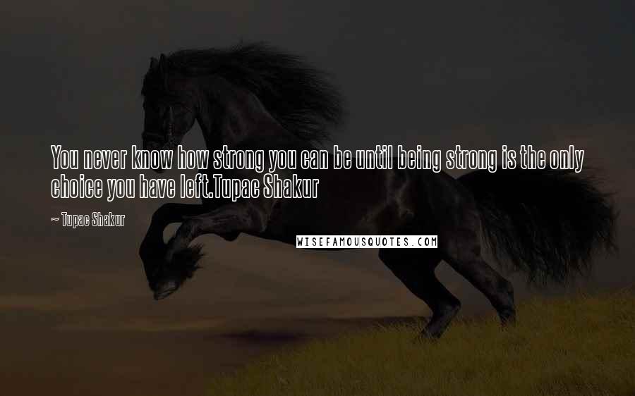 Tupac Shakur Quotes: You never know how strong you can be until being strong is the only choice you have left.Tupac Shakur