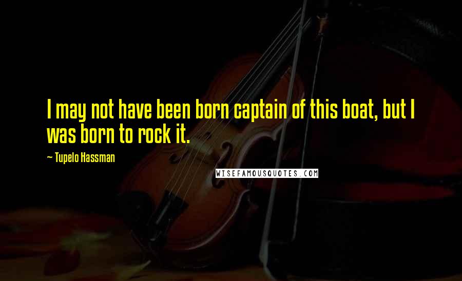 Tupelo Hassman Quotes: I may not have been born captain of this boat, but I was born to rock it.